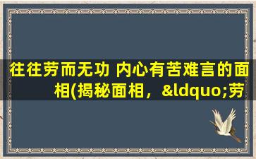 往往劳而无功 内心有苦难言的面相(揭秘面相，“劳而无功”者内心何以苦？)